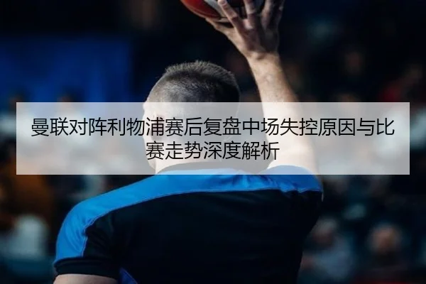 曼联对阵利物浦赛后复盘中场失控原因与比赛走势深度解析