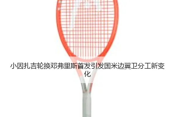 小因扎吉轮换邓弗里斯首发引发国米边翼卫分工新变化