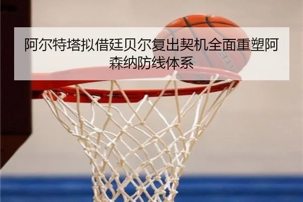阿尔特塔拟借廷贝尔复出契机全面重塑阿森纳防线体系