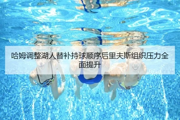 哈姆调整湖人替补持球顺序后里夫斯组织压力全面提升