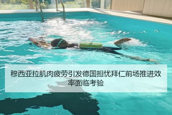 穆西亚拉肌肉疲劳引发德国担忧拜仁前场推进效率面临考验