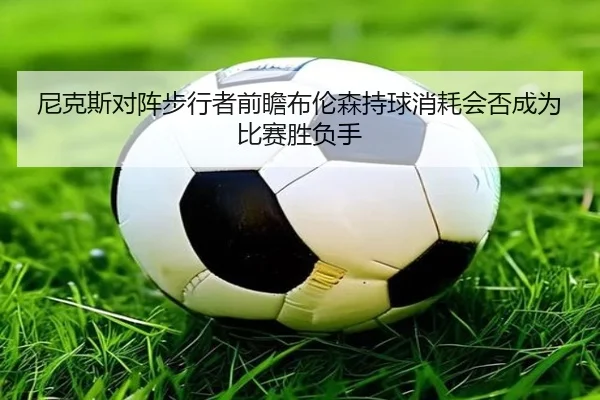 尼克斯对阵步行者前瞻布伦森持球消耗会否成为比赛胜负手