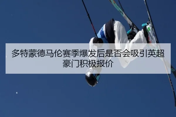 多特蒙德马伦赛季爆发后是否会吸引英超豪门积极报价