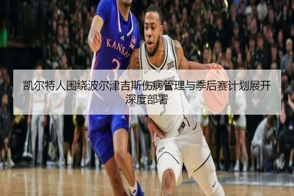 凯尔特人围绕波尔津吉斯伤病管理与季后赛计划展开深度部署