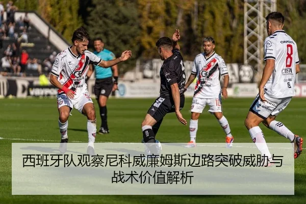 西班牙队观察尼科威廉姆斯边路突破威胁与战术价值解析