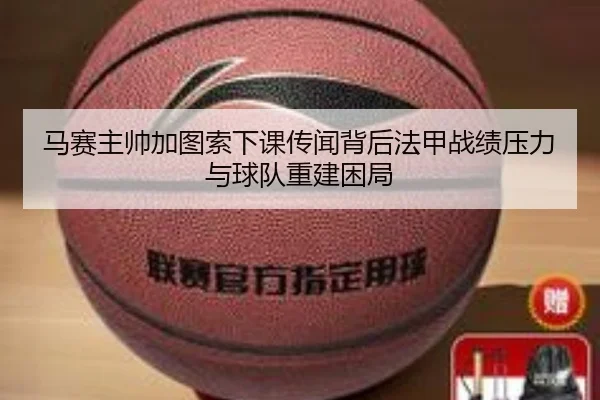 马赛主帅加图索下课传闻背后法甲战绩压力与球队重建困局