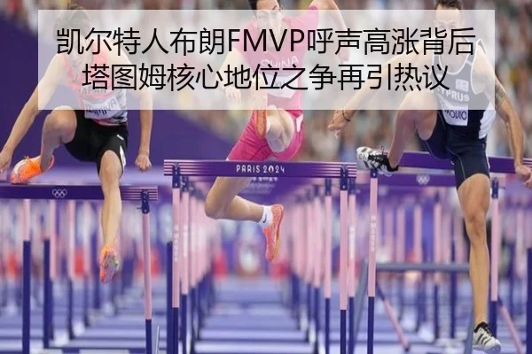 凯尔特人布朗FMVP呼声高涨背后塔图姆核心地位之争再引热议