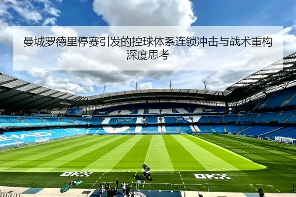 曼城罗德里停赛引发的控球体系连锁冲击与战术重构深度思考