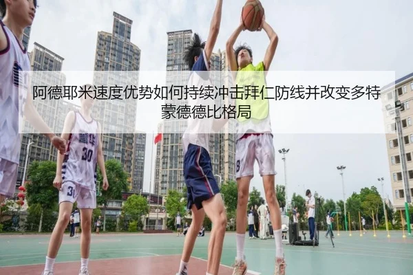 阿德耶米速度优势如何持续冲击拜仁防线并改变多特蒙德德比格局