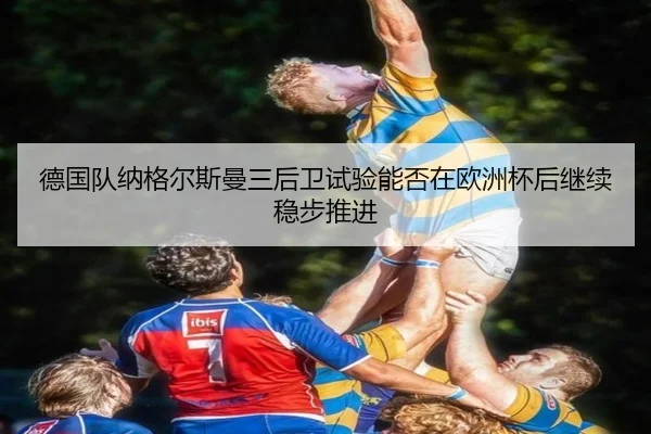 德国队纳格尔斯曼三后卫试验能否在欧洲杯后继续稳步推进