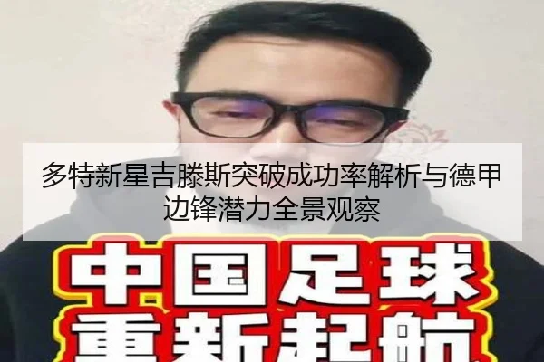 多特新星吉滕斯突破成功率解析与德甲边锋潜力全景观察