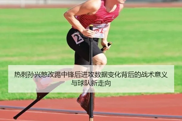 热刺孙兴慜改踢中锋后进攻数据变化背后的战术意义与球队新走向