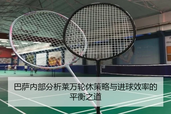 巴萨内部分析莱万轮休策略与进球效率的平衡之道
