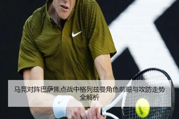 马竞对阵巴萨焦点战中格列兹曼角色前瞻与攻防走势全解析