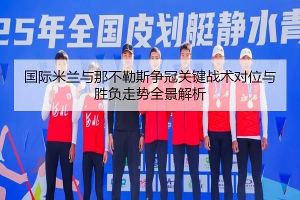国际米兰与那不勒斯争冠关键战术对位与胜负走势全景解析