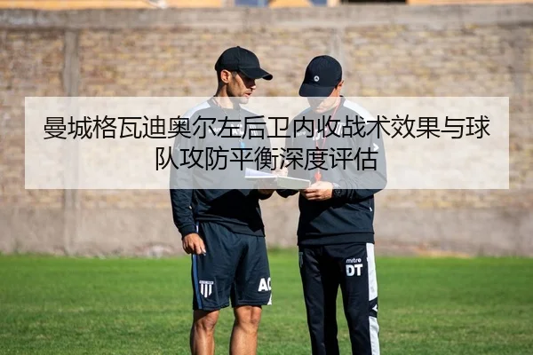曼城格瓦迪奥尔左后卫内收战术效果与球队攻防平衡深度评估