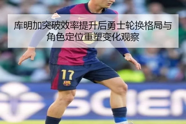 库明加突破效率提升后勇士轮换格局与角色定位重塑变化观察