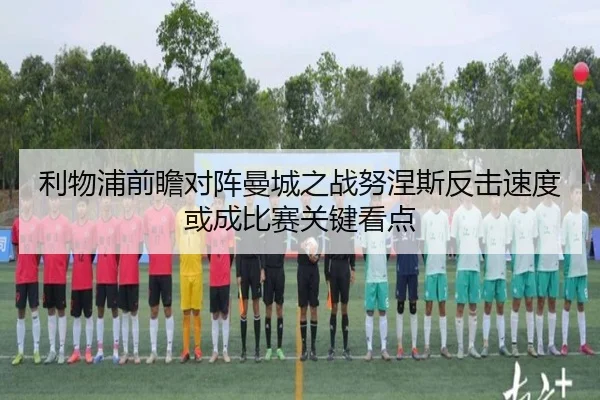 利物浦前瞻对阵曼城之战努涅斯反击速度或成比赛关键看点