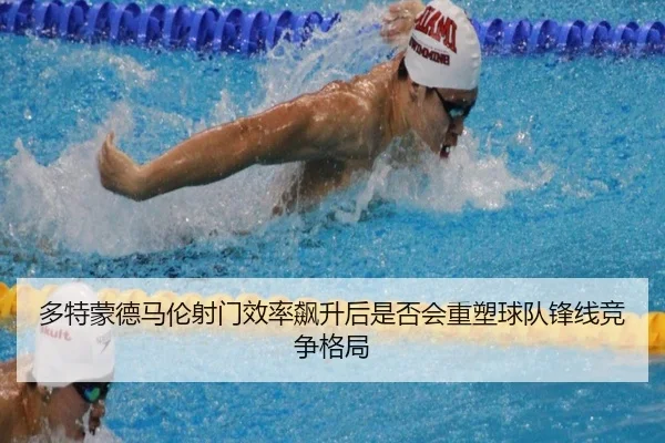 多特蒙德马伦射门效率飙升后是否会重塑球队锋线竞争格局