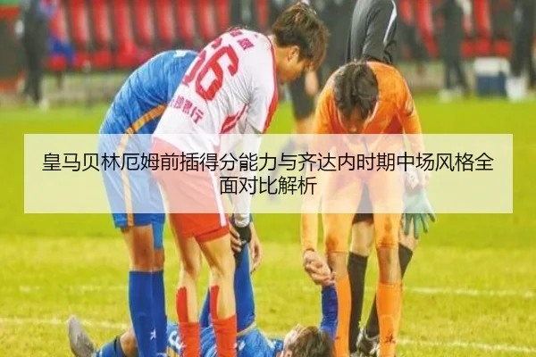 皇马贝林厄姆前插得分能力与齐达内时期中场风格全面对比解析