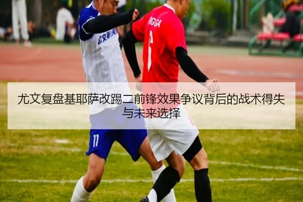 尤文复盘基耶萨改踢二前锋效果争议背后的战术得失与未来选择