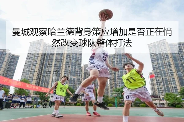 曼城观察哈兰德背身策应增加是否正在悄然改变球队整体打法