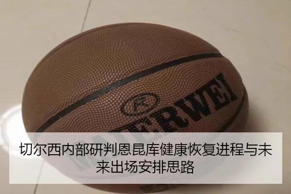 切尔西内部研判恩昆库健康恢复进程与未来出场安排思路