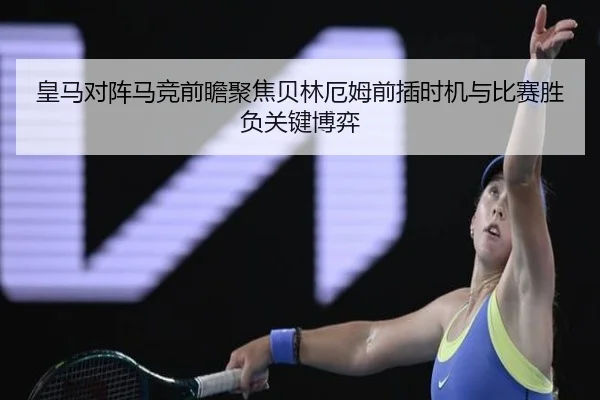 皇马对阵马竞前瞻聚焦贝林厄姆前插时机与比赛胜负关键博弈