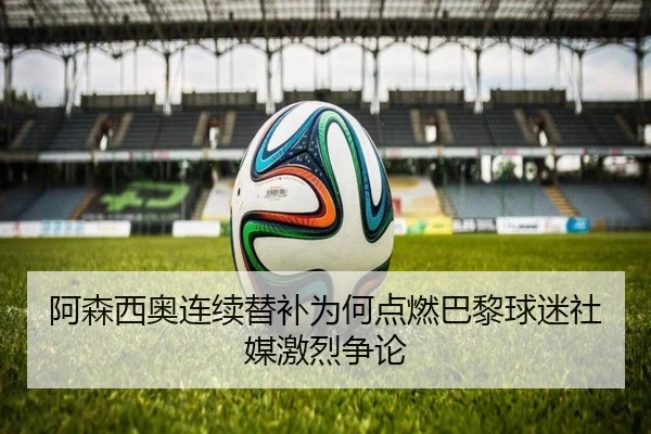 阿森西奥连续替补为何点燃巴黎球迷社媒激烈争论