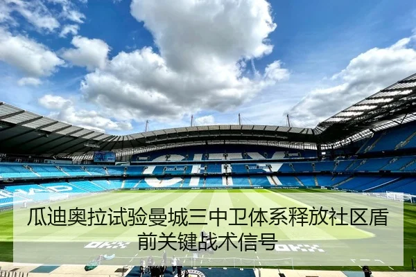 瓜迪奥拉试验曼城三中卫体系释放社区盾前关键战术信号