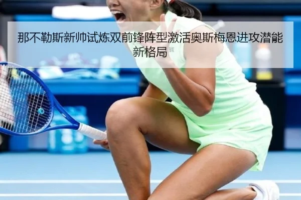 那不勒斯新帅试炼双前锋阵型激活奥斯梅恩进攻潜能新格局