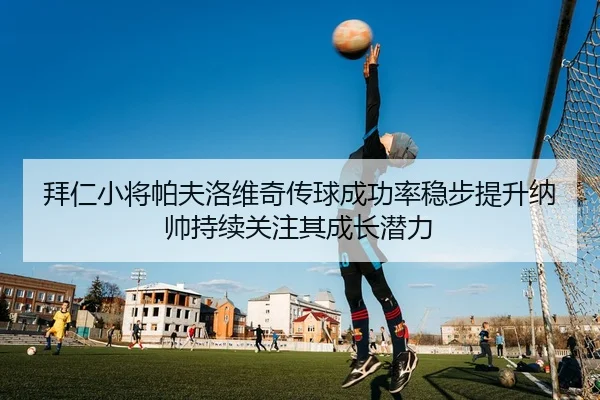 拜仁小将帕夫洛维奇传球成功率稳步提升纳帅持续关注其成长潜力